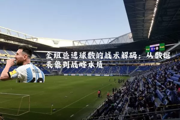 全组总进球数的战术解码：从数据表象到战略本质
