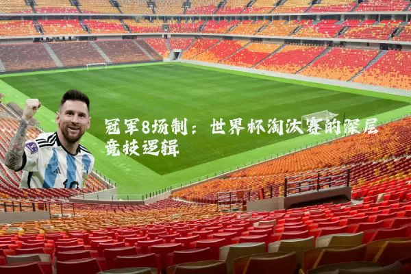 冠军8场制:世界杯淘汰赛的深层竞技逻辑