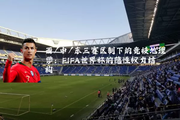 西/中/东三赛区制下的竞技地理学：FIFA世界杯的隐性权力结构
