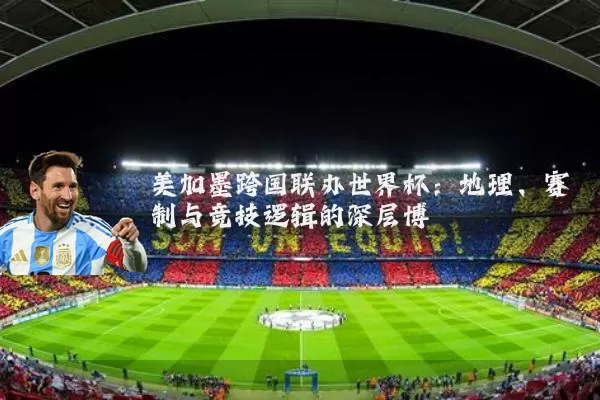 美加墨跨国联办世界杯:地理、赛制与竞技逻辑的深层博弈