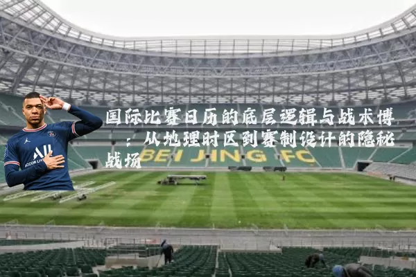 国际比赛日历的底层逻辑与战术博弈：从地理时区到赛制设计的隐秘战场