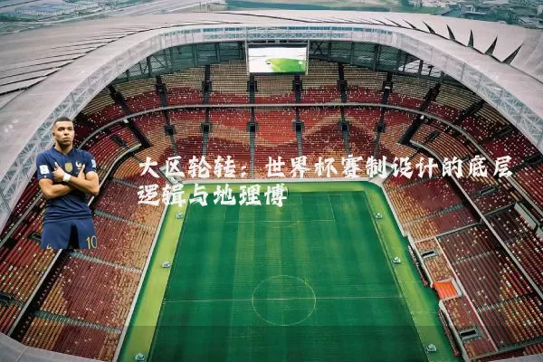 大区轮转:世界杯赛制设计的底层逻辑与地理博弈