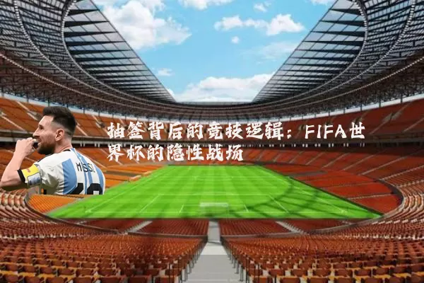 抽签背后的竞技逻辑:FIFA世界杯的隐性战场